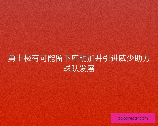 勇士极有可能留下库明加并引进威少助力球队发展