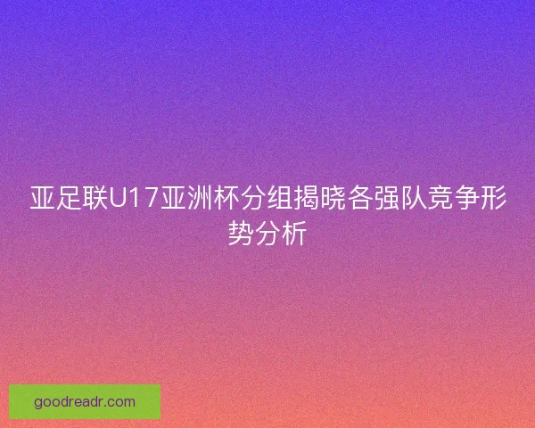 亚足联U17亚洲杯分组揭晓各强队竞争形势分析
